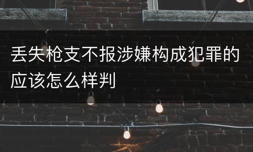 丢失枪支不报涉嫌构成犯罪的应该怎么样判