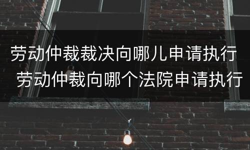 劳动仲裁裁决向哪儿申请执行 劳动仲裁向哪个法院申请执行