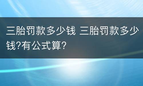 三胎罚款多少钱 三胎罚款多少钱?有公式算?