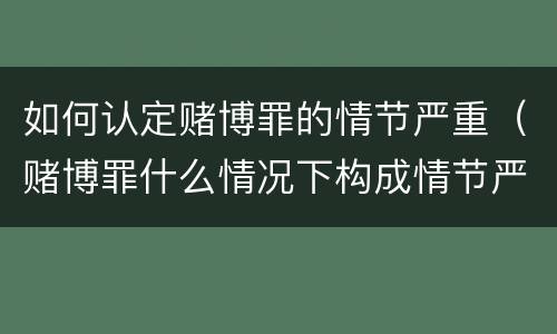 如何认定赌博罪的情节严重（赌博罪什么情况下构成情节严重）