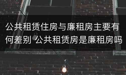 公共租赁住房与廉租房主要有何差别 公共租赁房是廉租房吗