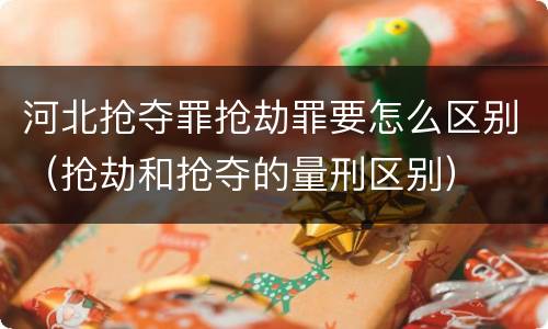 河北抢夺罪抢劫罪要怎么区别（抢劫和抢夺的量刑区别）