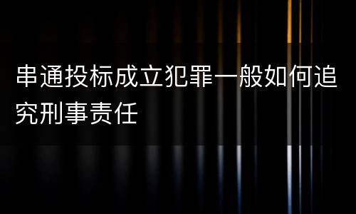 串通投标成立犯罪一般如何追究刑事责任