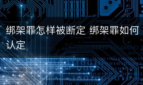 绑架罪怎样被断定 绑架罪如何认定