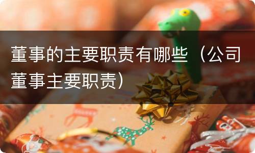 董事的主要职责有哪些（公司董事主要职责）