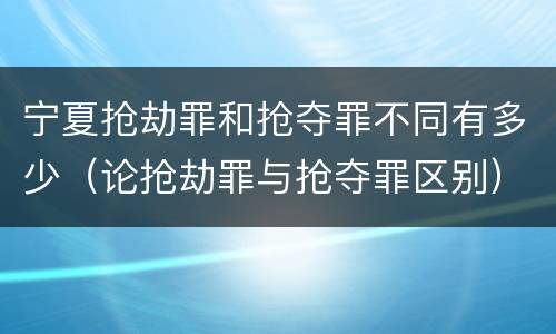 宁夏抢劫罪和抢夺罪不同有多少（论抢劫罪与抢夺罪区别）