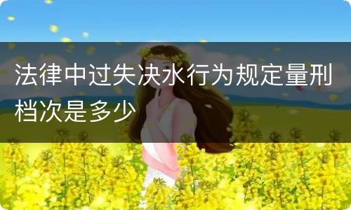 法律中过失决水行为规定量刑档次是多少