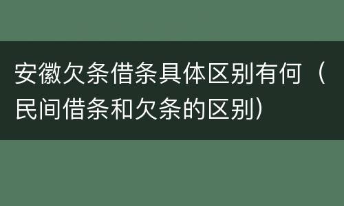 安徽欠条借条具体区别有何（民间借条和欠条的区别）