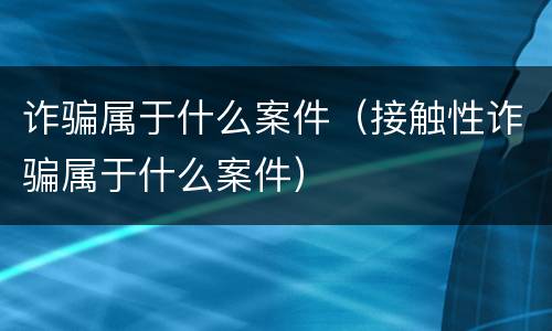 诈骗属于什么案件（接触性诈骗属于什么案件）