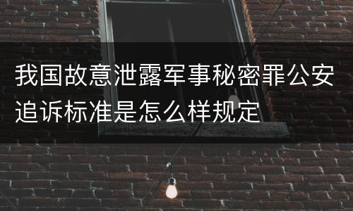 我国故意泄露军事秘密罪公安追诉标准是怎么样规定