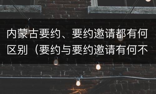 内蒙古要约、要约邀请都有何区别（要约与要约邀请有何不同）