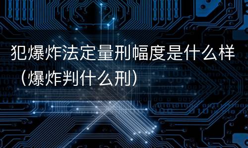 犯爆炸法定量刑幅度是什么样（爆炸判什么刑）