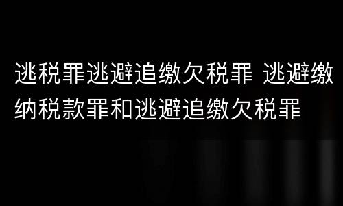 逃税罪逃避追缴欠税罪 逃避缴纳税款罪和逃避追缴欠税罪