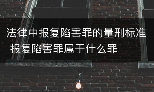 法律中报复陷害罪的量刑标准 报复陷害罪属于什么罪