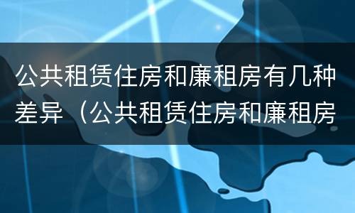 公共租赁住房和廉租房有几种差异（公共租赁住房和廉租房有几种差异吗）