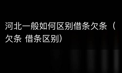 河北一般如何区别借条欠条（欠条 借条区别）