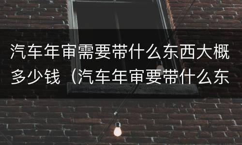 汽车年审需要带什么东西大概多少钱（汽车年审要带什么东西怎么审）