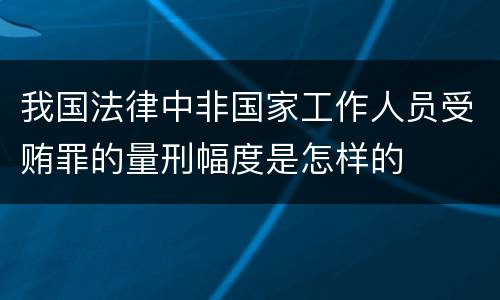 我国法律中非国家工作人员受贿罪的量刑幅度是怎样的