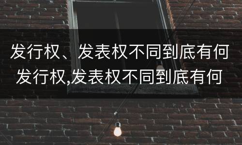 发行权、发表权不同到底有何 发行权,发表权不同到底有何区别