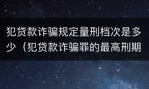 犯贷款诈骗规定量刑档次是多少（犯贷款诈骗罪的最高刑期是多久）