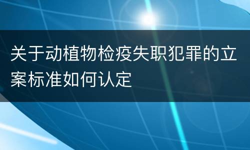 关于动植物检疫失职犯罪的立案标准如何认定