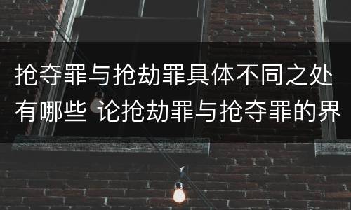 抢夺罪与抢劫罪具体不同之处有哪些 论抢劫罪与抢夺罪的界限