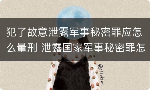犯了故意泄露军事秘密罪应怎么量刑 泄露国家军事秘密罪怎么判