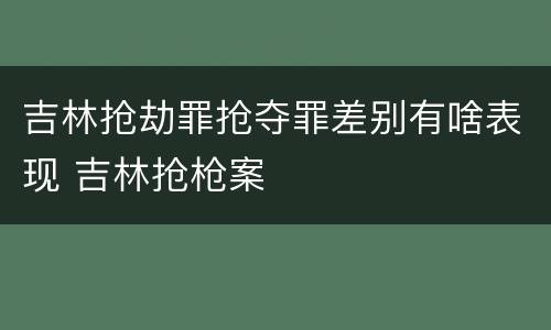 吉林抢劫罪抢夺罪差别有啥表现 吉林抢枪案