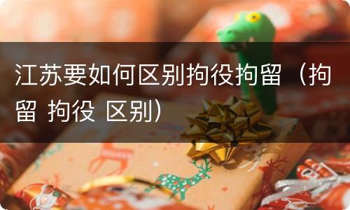江苏要如何区别拘役拘留（拘留 拘役 区别）