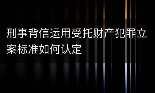刑事背信运用受托财产犯罪立案标准如何认定
