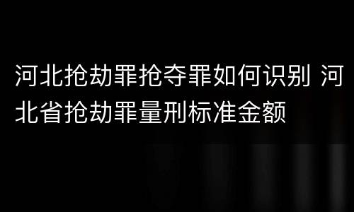 河北抢劫罪抢夺罪如何识别 河北省抢劫罪量刑标准金额