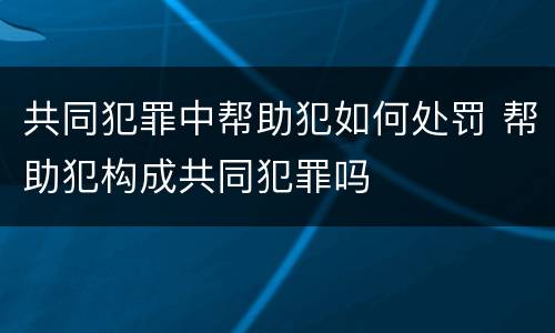 共同犯罪中帮助犯如何处罚 帮助犯构成共同犯罪吗
