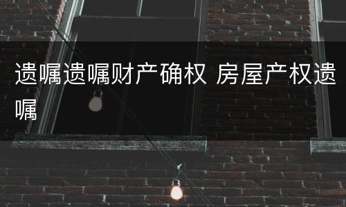 遗嘱遗嘱财产确权 房屋产权遗嘱