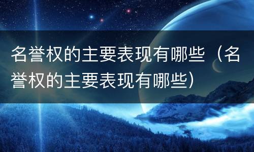 名誉权的主要表现有哪些（名誉权的主要表现有哪些）