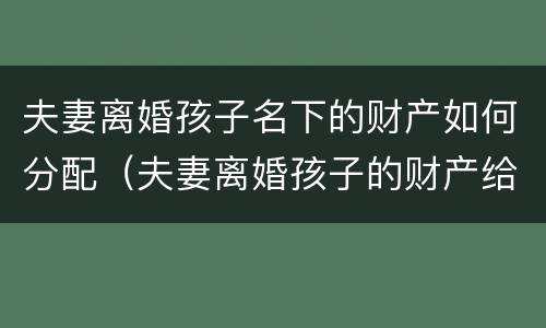 夫妻离婚孩子名下的财产如何分配（夫妻离婚孩子的财产给谁）