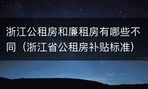 浙江公租房和廉租房有哪些不同（浙江省公租房补贴标准）