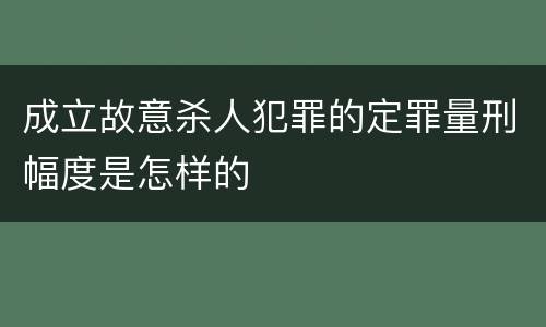 成立故意杀人犯罪的定罪量刑幅度是怎样的