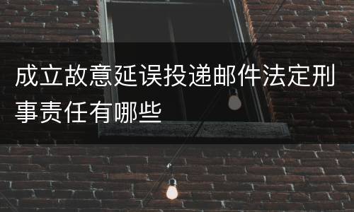 成立故意延误投递邮件法定刑事责任有哪些
