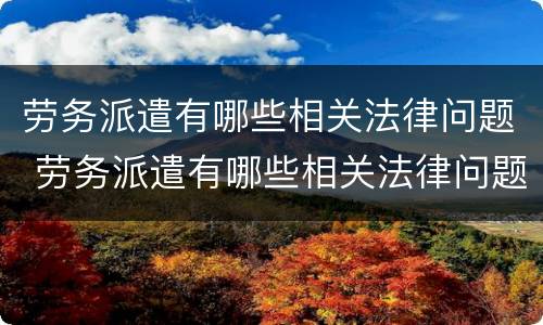 劳务派遣有哪些相关法律问题 劳务派遣有哪些相关法律问题可以解决