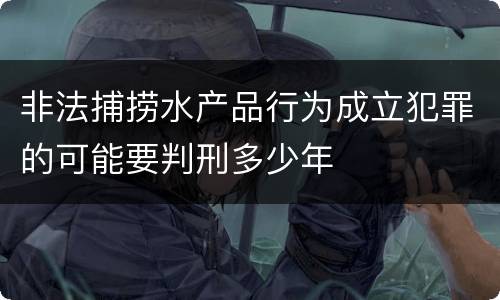 非法捕捞水产品行为成立犯罪的可能要判刑多少年