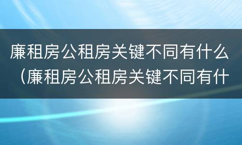 廉租房公租房关键不同有什么（廉租房公租房关键不同有什么影响）