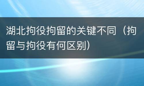湖北拘役拘留的关键不同（拘留与拘役有何区别）