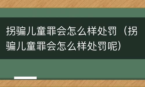 拐骗儿童罪会怎么样处罚（拐骗儿童罪会怎么样处罚呢）