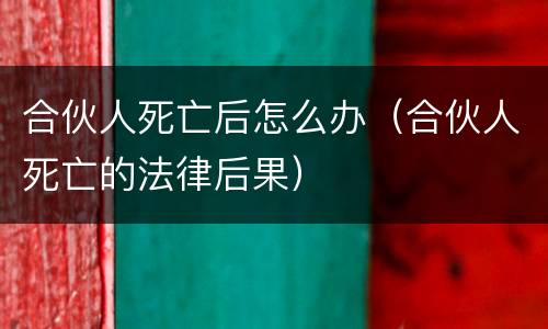 合伙人死亡后怎么办（合伙人死亡的法律后果）