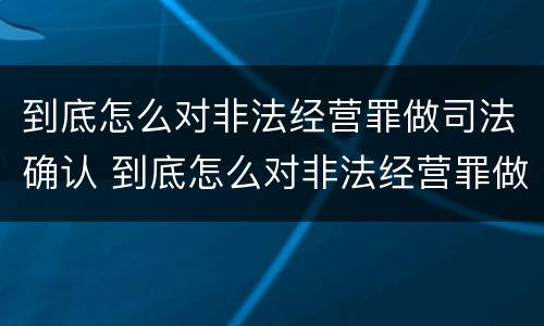 到底怎么对非法经营罪做司法确认 到底怎么对非法经营罪做司法确认呢