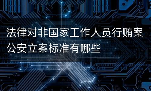 法律对非国家工作人员行贿案公安立案标准有哪些