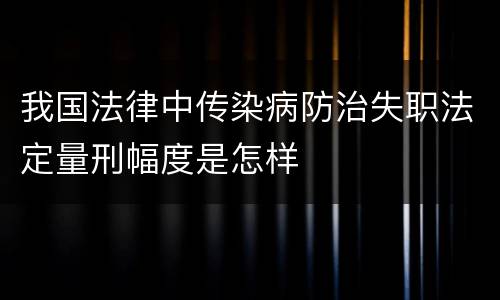 我国法律中传染病防治失职法定量刑幅度是怎样