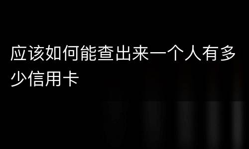 应该如何能查出来一个人有多少信用卡