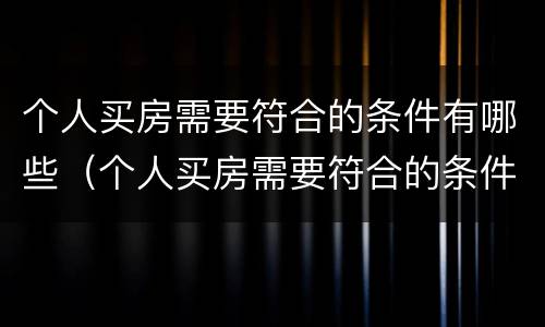 个人买房需要符合的条件有哪些（个人买房需要符合的条件有哪些呢）