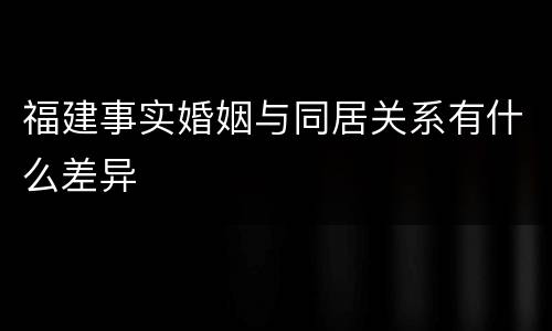 福建事实婚姻与同居关系有什么差异